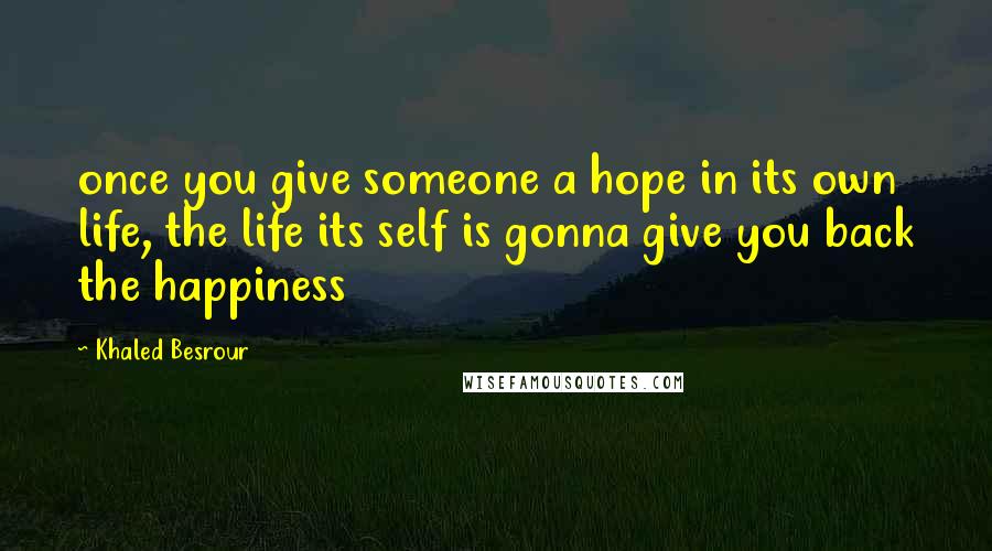 Khaled Besrour Quotes: once you give someone a hope in its own life, the life its self is gonna give you back the happiness