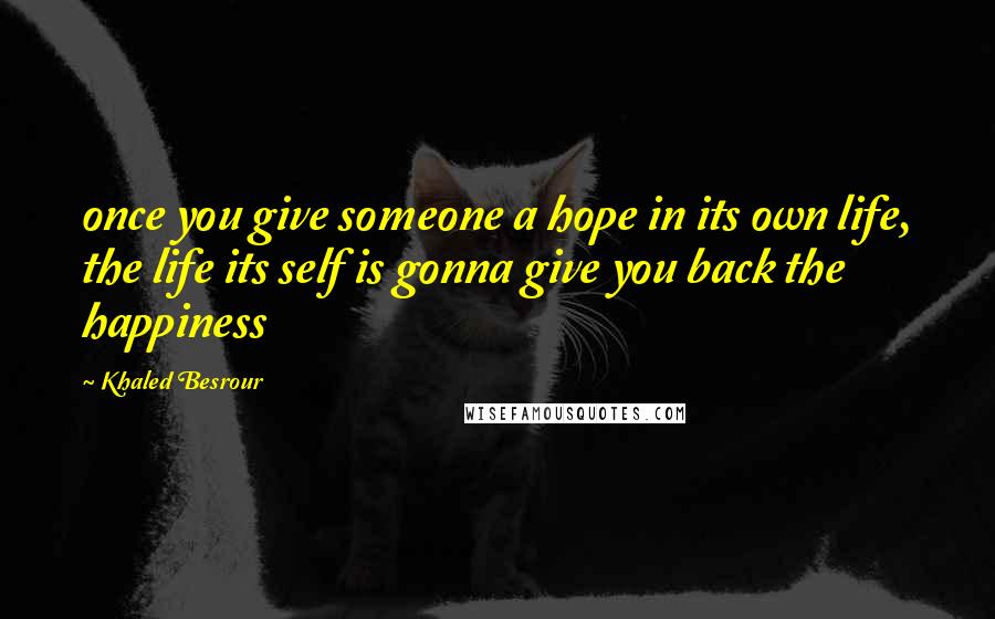 Khaled Besrour Quotes: once you give someone a hope in its own life, the life its self is gonna give you back the happiness