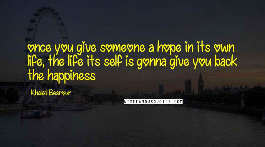 Khaled Besrour Quotes: once you give someone a hope in its own life, the life its self is gonna give you back the happiness