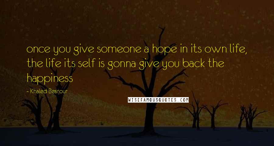 Khaled Besrour Quotes: once you give someone a hope in its own life, the life its self is gonna give you back the happiness