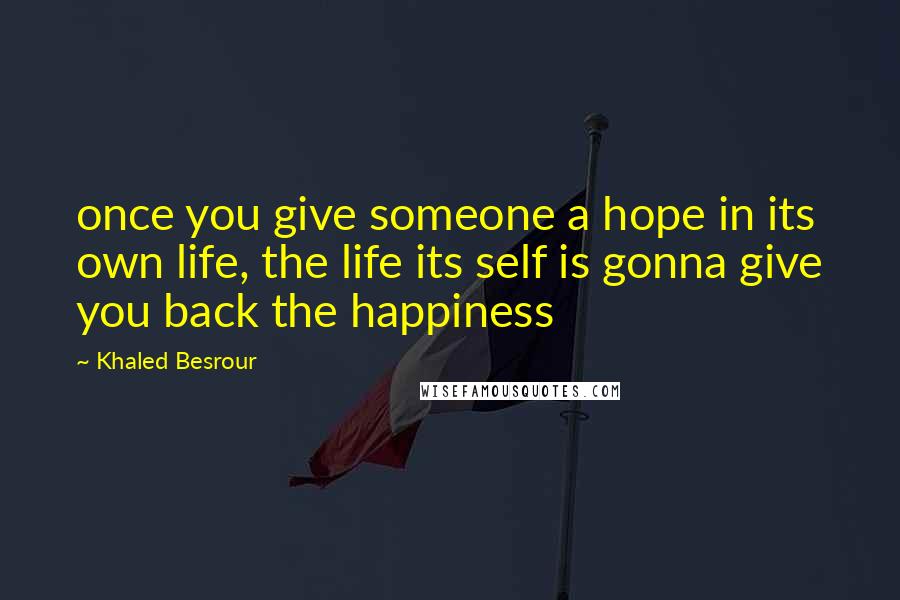 Khaled Besrour Quotes: once you give someone a hope in its own life, the life its self is gonna give you back the happiness