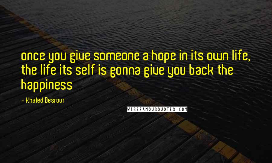 Khaled Besrour Quotes: once you give someone a hope in its own life, the life its self is gonna give you back the happiness