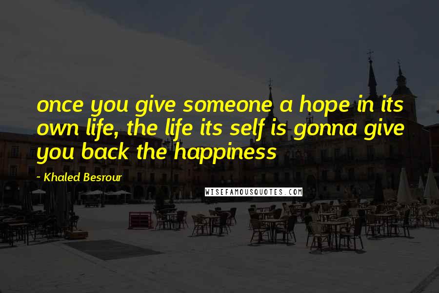 Khaled Besrour Quotes: once you give someone a hope in its own life, the life its self is gonna give you back the happiness