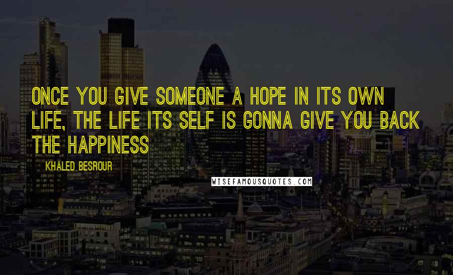 Khaled Besrour Quotes: once you give someone a hope in its own life, the life its self is gonna give you back the happiness