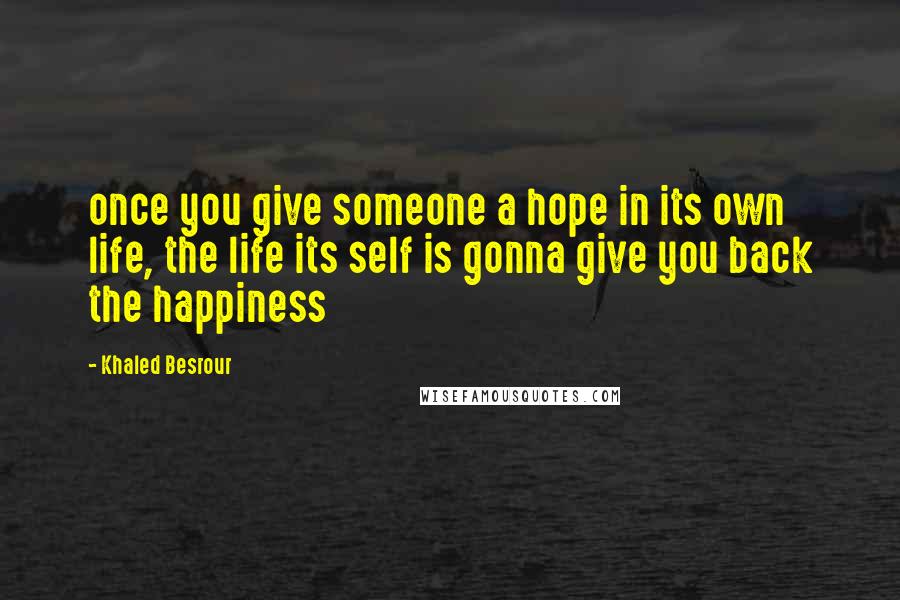 Khaled Besrour Quotes: once you give someone a hope in its own life, the life its self is gonna give you back the happiness