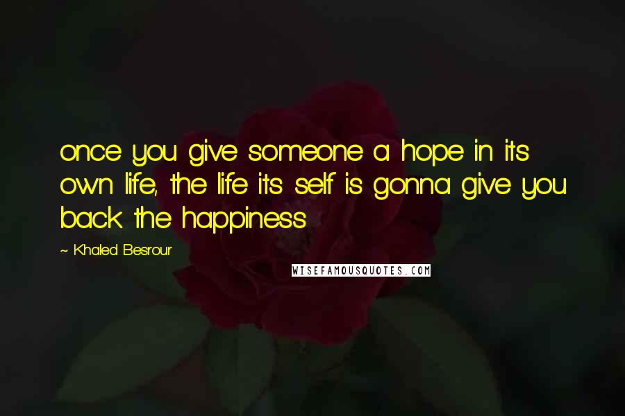 Khaled Besrour Quotes: once you give someone a hope in its own life, the life its self is gonna give you back the happiness