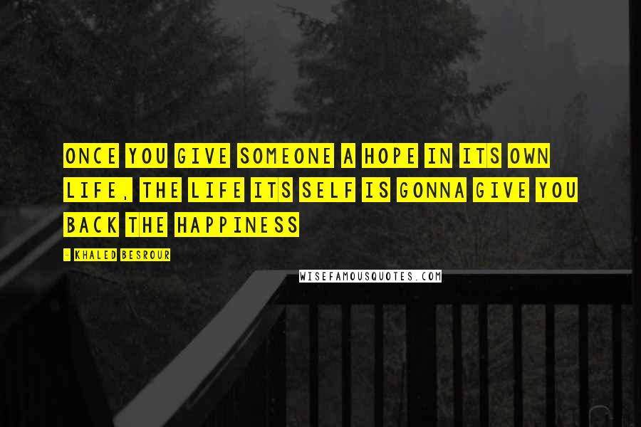 Khaled Besrour Quotes: once you give someone a hope in its own life, the life its self is gonna give you back the happiness