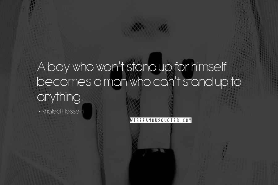 Khaled Hosseini Quotes: A boy who won't stand up for himself becomes a man who can't stand up to anything.