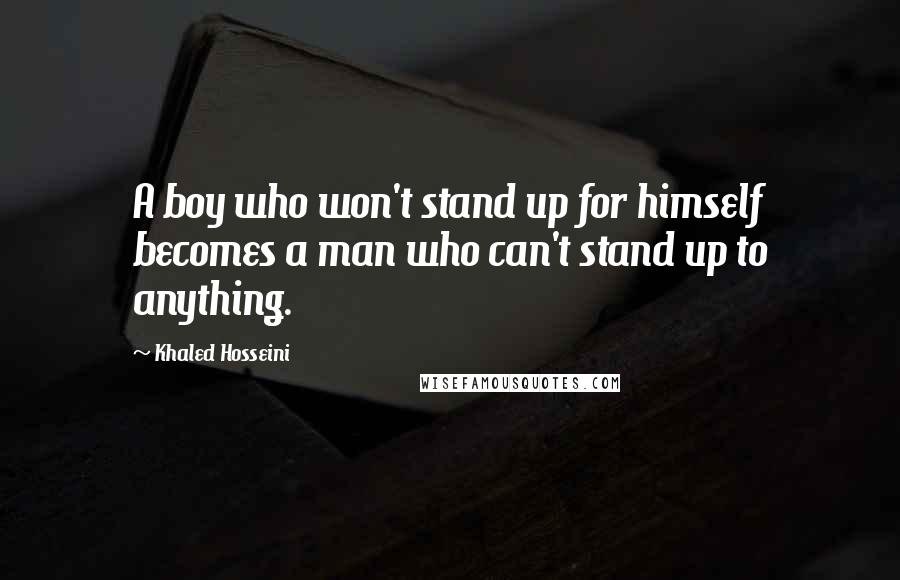 Khaled Hosseini Quotes: A boy who won't stand up for himself becomes a man who can't stand up to anything.