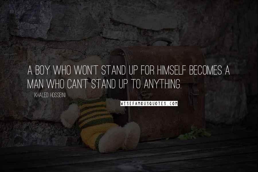 Khaled Hosseini Quotes: A boy who won't stand up for himself becomes a man who can't stand up to anything.