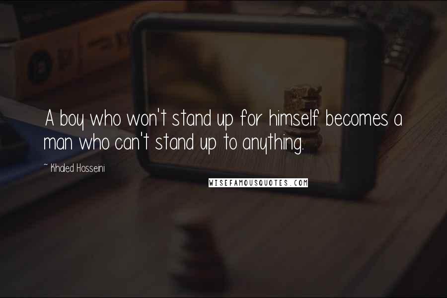 Khaled Hosseini Quotes: A boy who won't stand up for himself becomes a man who can't stand up to anything.