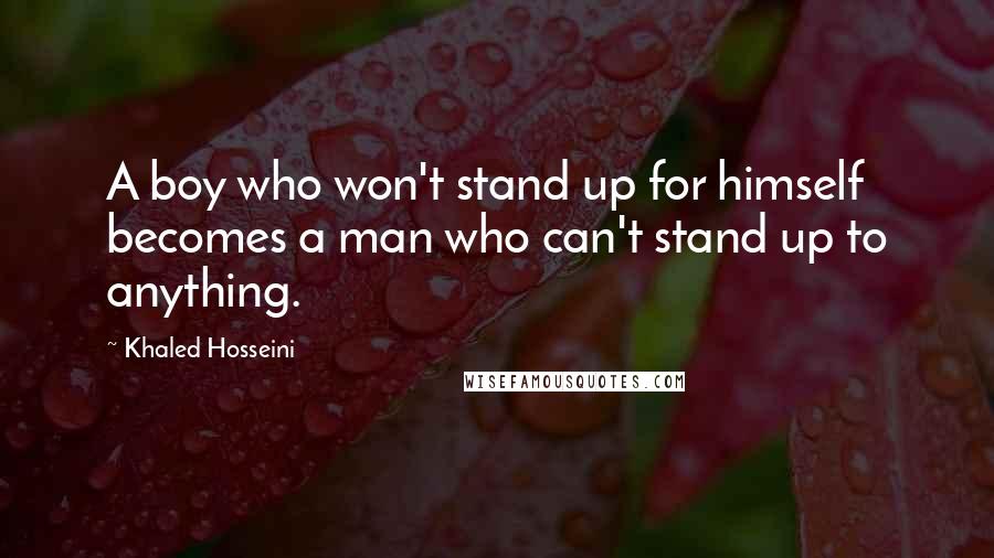 Khaled Hosseini Quotes: A boy who won't stand up for himself becomes a man who can't stand up to anything.