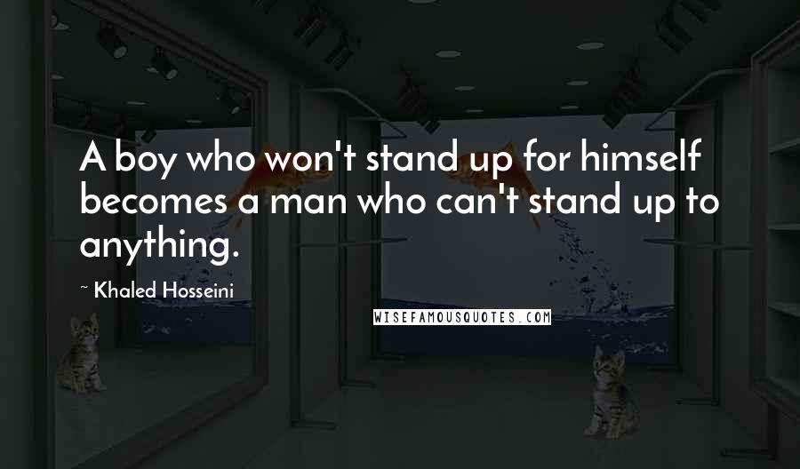 Khaled Hosseini Quotes: A boy who won't stand up for himself becomes a man who can't stand up to anything.