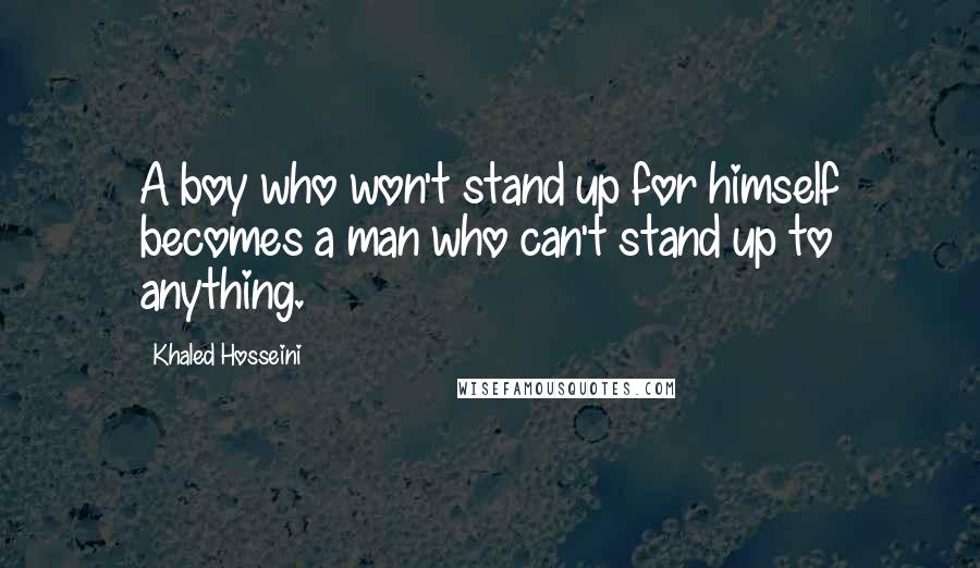 Khaled Hosseini Quotes: A boy who won't stand up for himself becomes a man who can't stand up to anything.