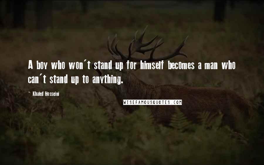 Khaled Hosseini Quotes: A boy who won't stand up for himself becomes a man who can't stand up to anything.