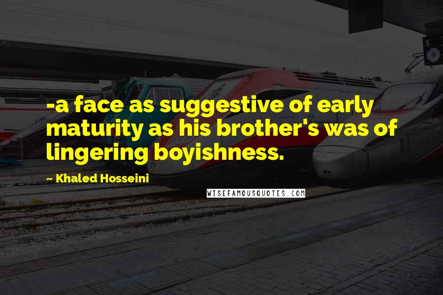 Khaled Hosseini Quotes: -a face as suggestive of early maturity as his brother's was of lingering boyishness.