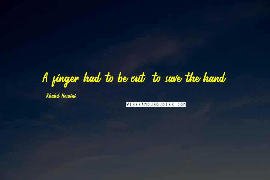 Khaled Hosseini Quotes: A finger had to be cut, to save the hand.