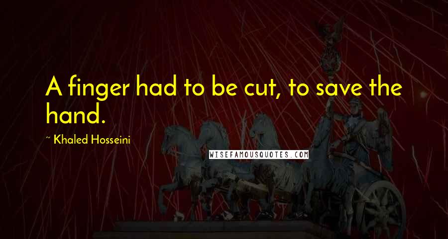 Khaled Hosseini Quotes: A finger had to be cut, to save the hand.