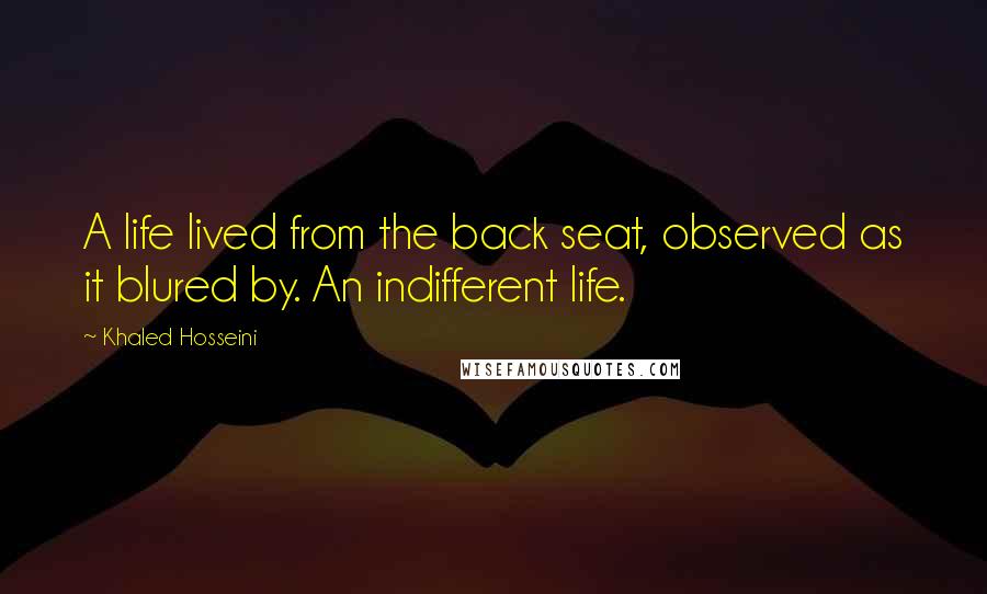 Khaled Hosseini Quotes: A life lived from the back seat, observed as it blured by. An indifferent life.