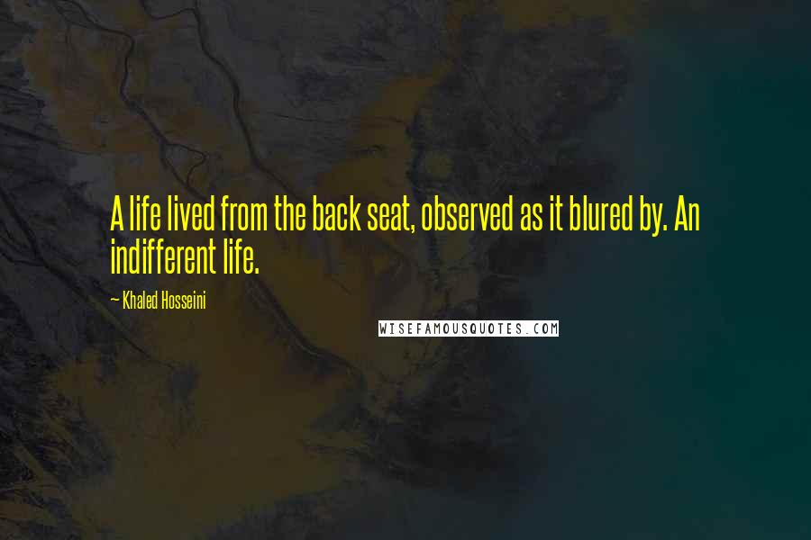 Khaled Hosseini Quotes: A life lived from the back seat, observed as it blured by. An indifferent life.