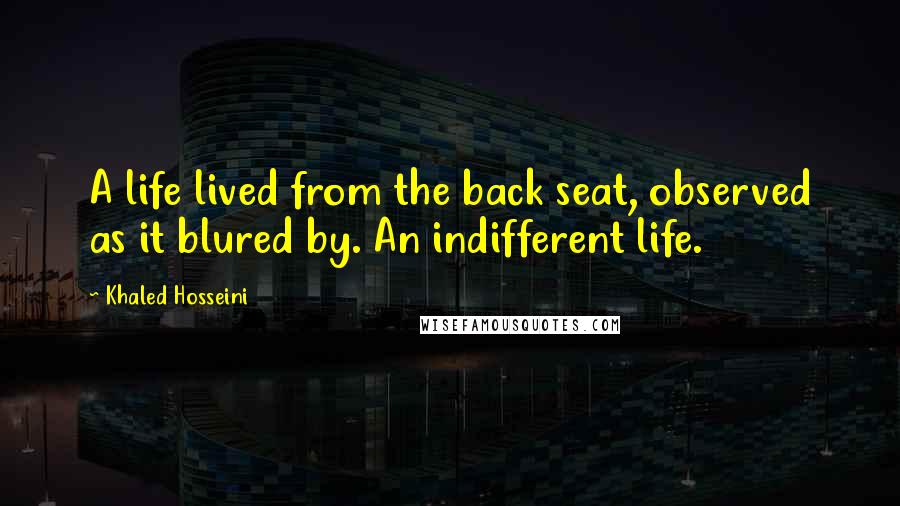 Khaled Hosseini Quotes: A life lived from the back seat, observed as it blured by. An indifferent life.