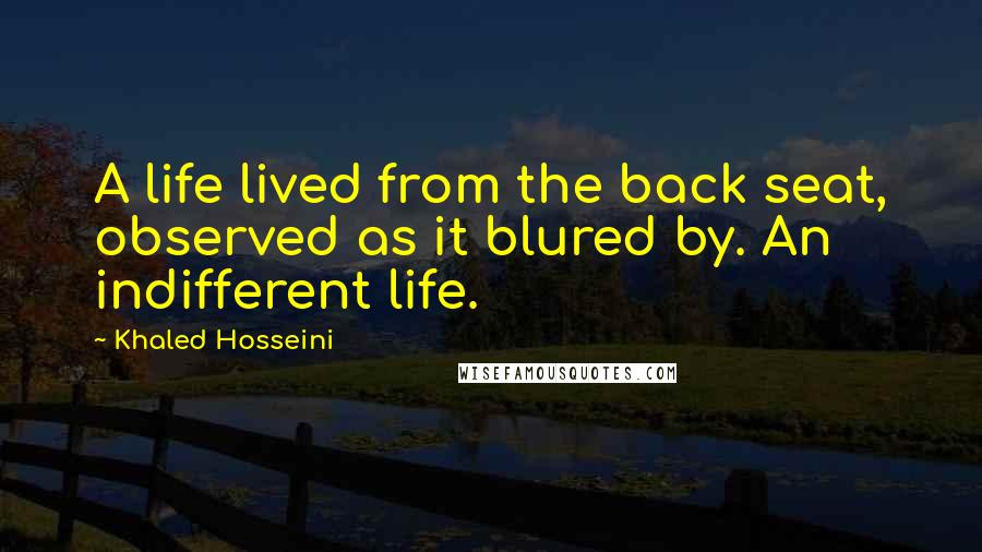 Khaled Hosseini Quotes: A life lived from the back seat, observed as it blured by. An indifferent life.