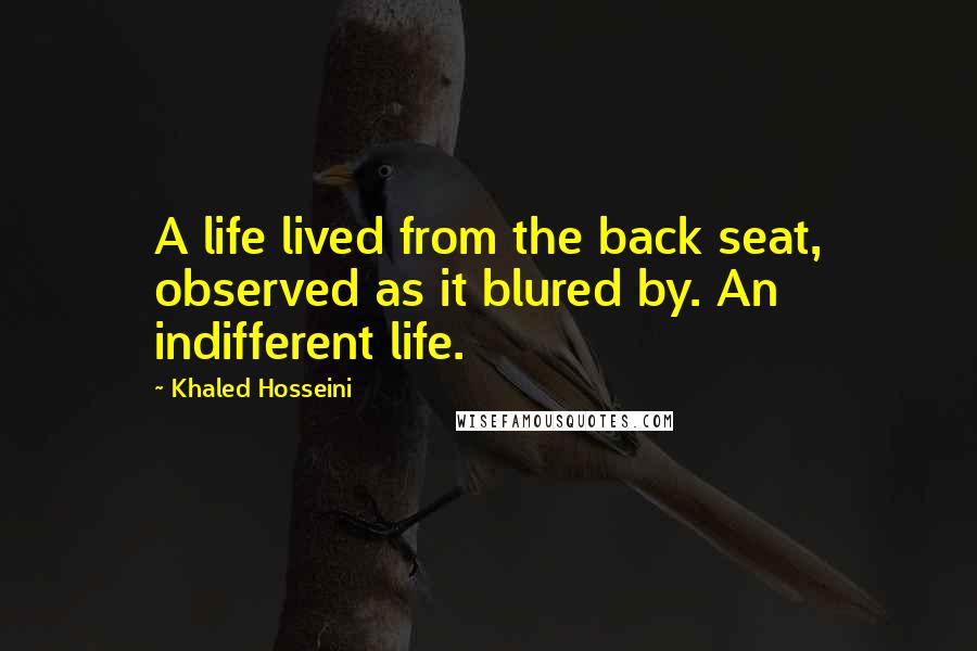Khaled Hosseini Quotes: A life lived from the back seat, observed as it blured by. An indifferent life.