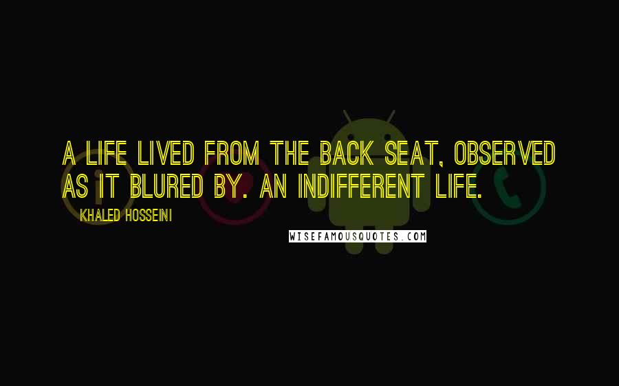 Khaled Hosseini Quotes: A life lived from the back seat, observed as it blured by. An indifferent life.