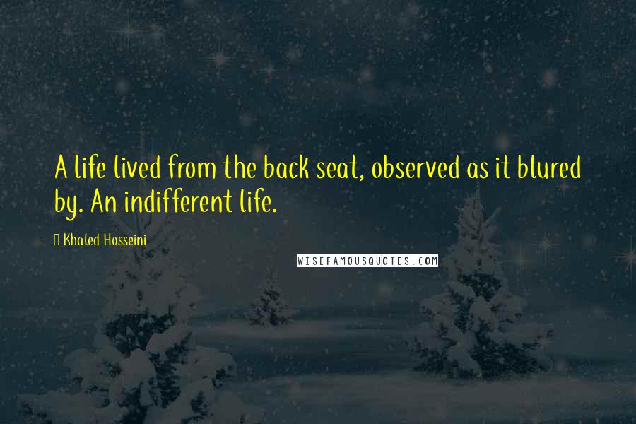 Khaled Hosseini Quotes: A life lived from the back seat, observed as it blured by. An indifferent life.