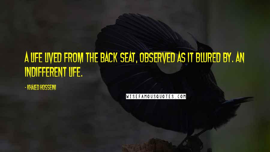 Khaled Hosseini Quotes: A life lived from the back seat, observed as it blured by. An indifferent life.