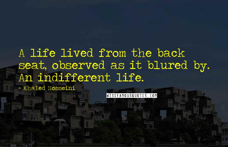 Khaled Hosseini Quotes: A life lived from the back seat, observed as it blured by. An indifferent life.