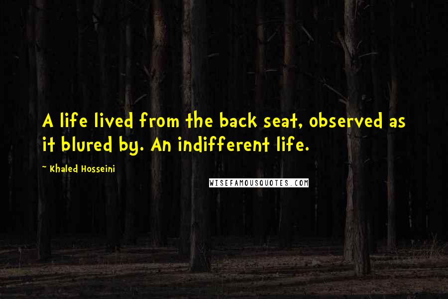 Khaled Hosseini Quotes: A life lived from the back seat, observed as it blured by. An indifferent life.