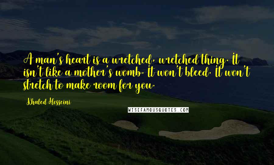 Khaled Hosseini Quotes: A man's heart is a wretched, wretched thing. It isn't like a mother's womb. It won't bleed. It won't stretch to make room for you.