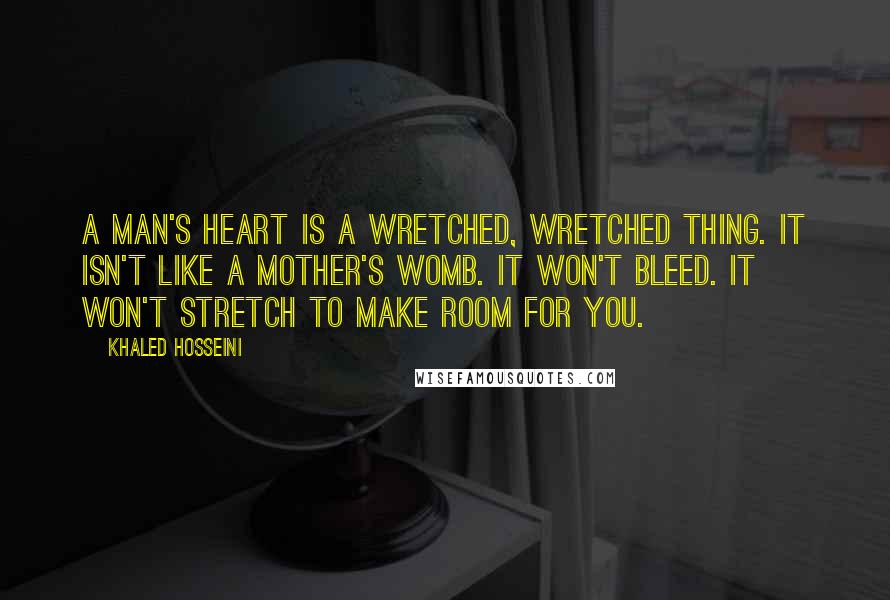 Khaled Hosseini Quotes: A man's heart is a wretched, wretched thing. It isn't like a mother's womb. It won't bleed. It won't stretch to make room for you.