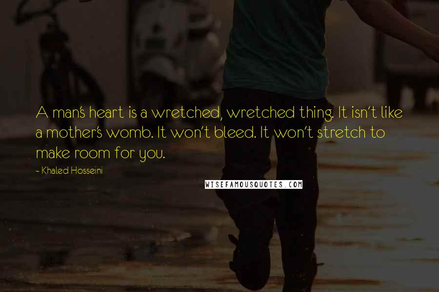 Khaled Hosseini Quotes: A man's heart is a wretched, wretched thing. It isn't like a mother's womb. It won't bleed. It won't stretch to make room for you.