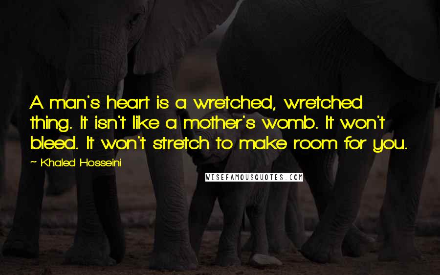 Khaled Hosseini Quotes: A man's heart is a wretched, wretched thing. It isn't like a mother's womb. It won't bleed. It won't stretch to make room for you.