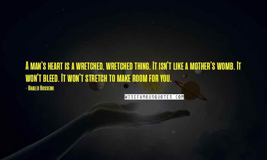 Khaled Hosseini Quotes: A man's heart is a wretched, wretched thing. It isn't like a mother's womb. It won't bleed. It won't stretch to make room for you.