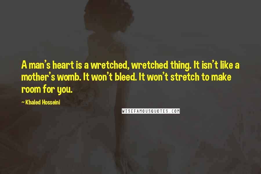 Khaled Hosseini Quotes: A man's heart is a wretched, wretched thing. It isn't like a mother's womb. It won't bleed. It won't stretch to make room for you.