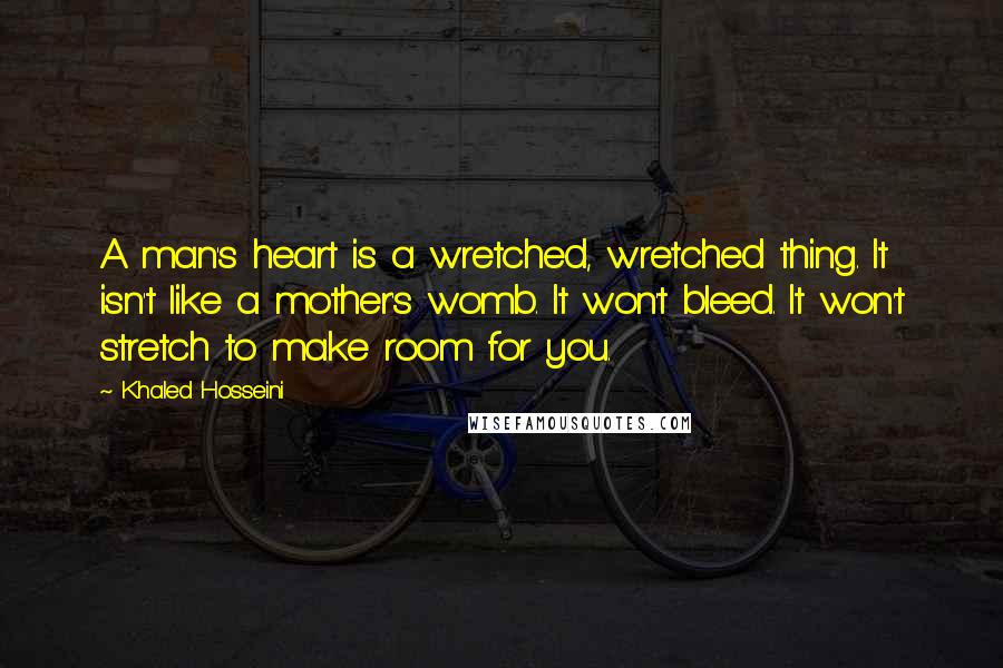 Khaled Hosseini Quotes: A man's heart is a wretched, wretched thing. It isn't like a mother's womb. It won't bleed. It won't stretch to make room for you.