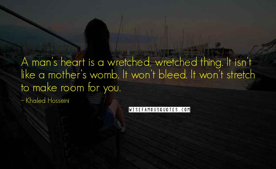 Khaled Hosseini Quotes: A man's heart is a wretched, wretched thing. It isn't like a mother's womb. It won't bleed. It won't stretch to make room for you.