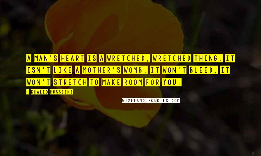 Khaled Hosseini Quotes: A man's heart is a wretched, wretched thing. It isn't like a mother's womb. It won't bleed. It won't stretch to make room for you.