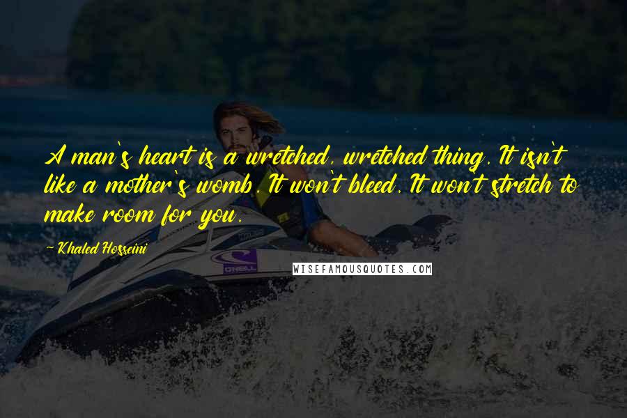 Khaled Hosseini Quotes: A man's heart is a wretched, wretched thing. It isn't like a mother's womb. It won't bleed. It won't stretch to make room for you.