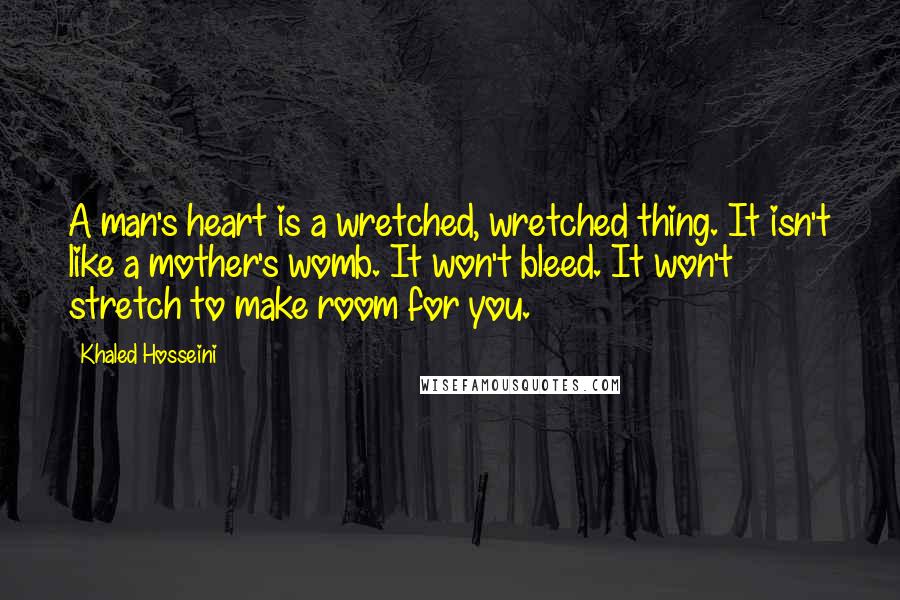 Khaled Hosseini Quotes: A man's heart is a wretched, wretched thing. It isn't like a mother's womb. It won't bleed. It won't stretch to make room for you.