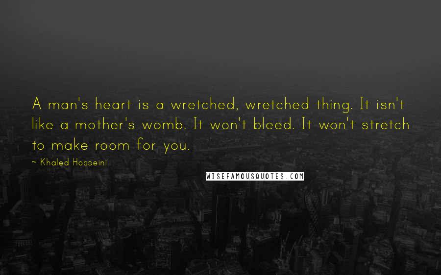 Khaled Hosseini Quotes: A man's heart is a wretched, wretched thing. It isn't like a mother's womb. It won't bleed. It won't stretch to make room for you.