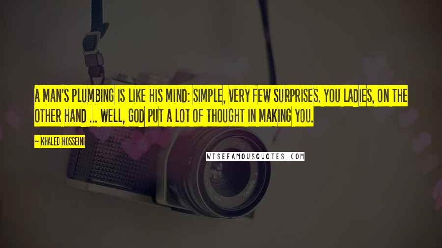 Khaled Hosseini Quotes: A man's plumbing is like his mind: simple, very few surprises. You ladies, on the other hand ... well, God put a lot of thought in making you.