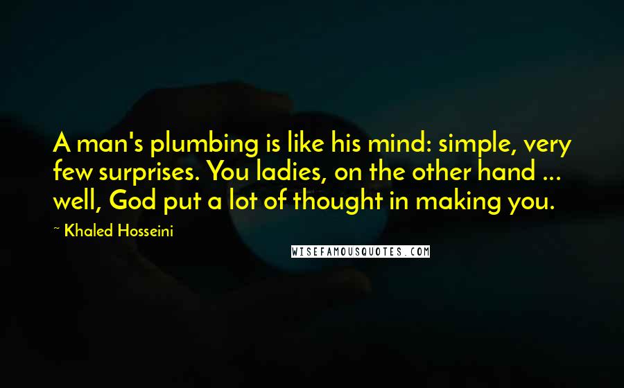 Khaled Hosseini Quotes: A man's plumbing is like his mind: simple, very few surprises. You ladies, on the other hand ... well, God put a lot of thought in making you.