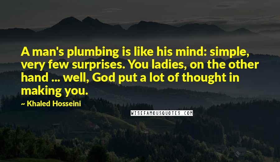Khaled Hosseini Quotes: A man's plumbing is like his mind: simple, very few surprises. You ladies, on the other hand ... well, God put a lot of thought in making you.