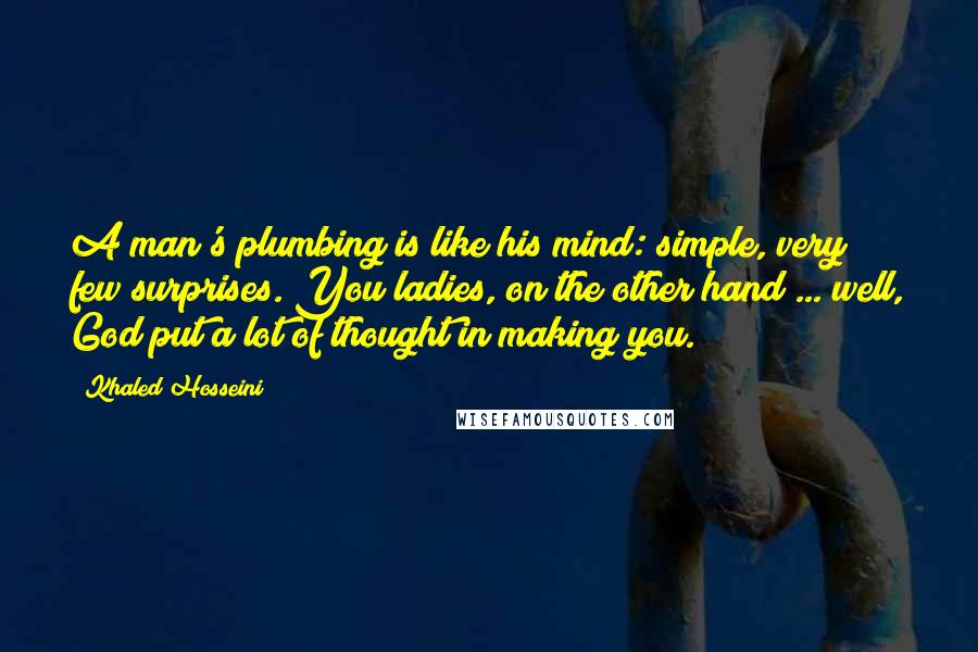 Khaled Hosseini Quotes: A man's plumbing is like his mind: simple, very few surprises. You ladies, on the other hand ... well, God put a lot of thought in making you.