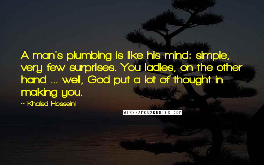 Khaled Hosseini Quotes: A man's plumbing is like his mind: simple, very few surprises. You ladies, on the other hand ... well, God put a lot of thought in making you.