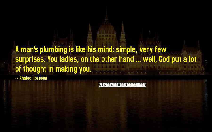 Khaled Hosseini Quotes: A man's plumbing is like his mind: simple, very few surprises. You ladies, on the other hand ... well, God put a lot of thought in making you.